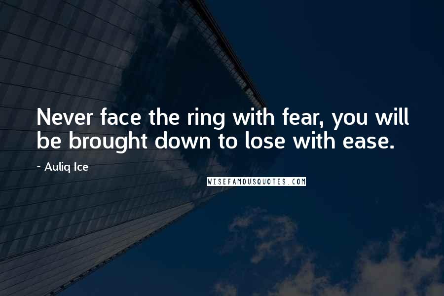 Auliq Ice Quotes: Never face the ring with fear, you will be brought down to lose with ease.