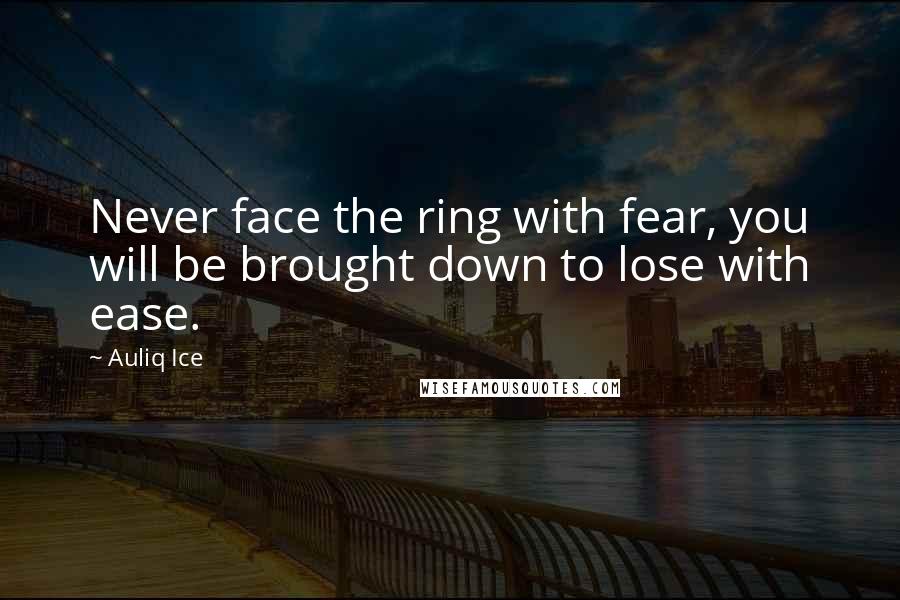 Auliq Ice Quotes: Never face the ring with fear, you will be brought down to lose with ease.