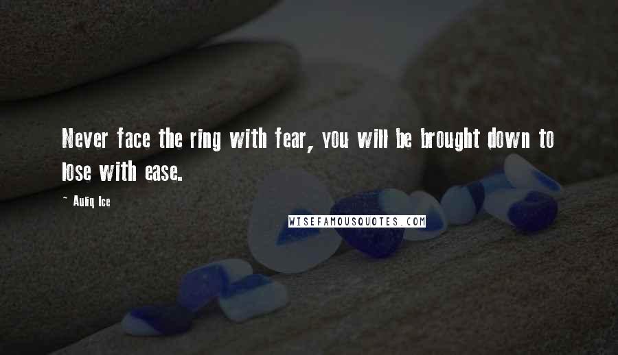 Auliq Ice Quotes: Never face the ring with fear, you will be brought down to lose with ease.