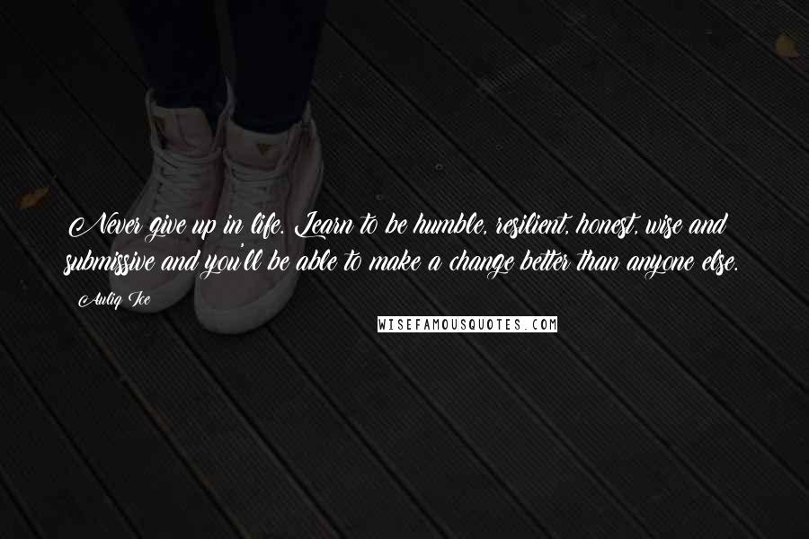 Auliq Ice Quotes: Never give up in life. Learn to be humble, resilient, honest, wise and submissive and you'll be able to make a change better than anyone else.