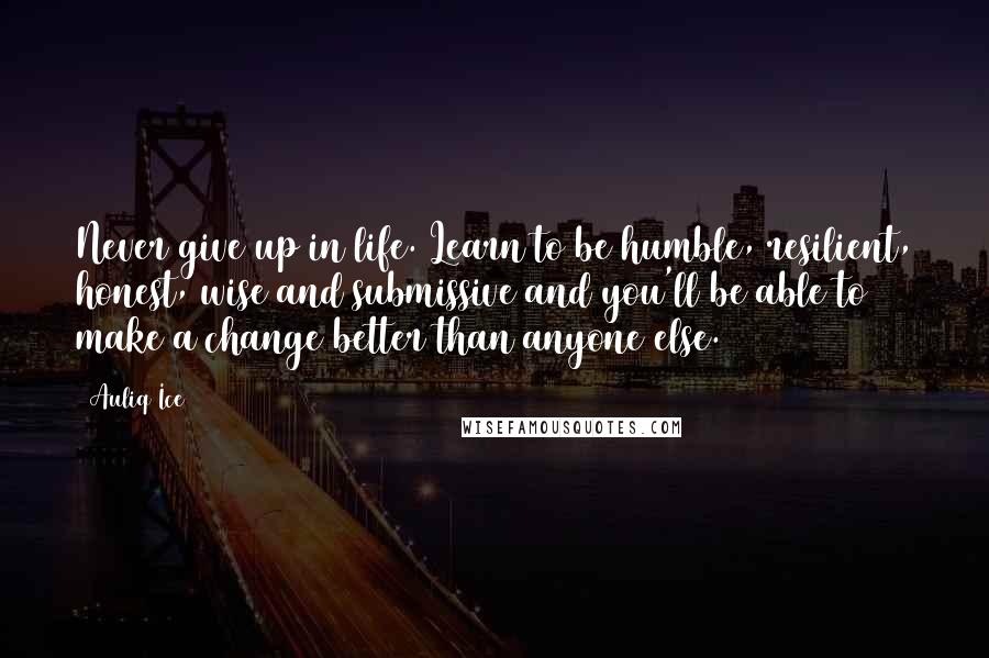 Auliq Ice Quotes: Never give up in life. Learn to be humble, resilient, honest, wise and submissive and you'll be able to make a change better than anyone else.