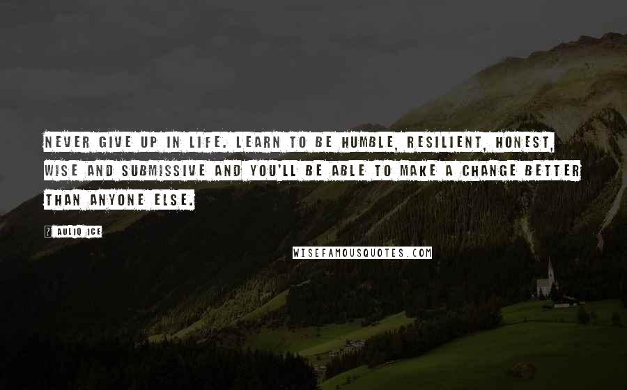 Auliq Ice Quotes: Never give up in life. Learn to be humble, resilient, honest, wise and submissive and you'll be able to make a change better than anyone else.