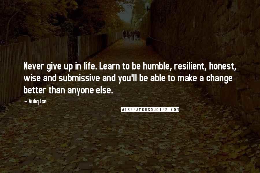 Auliq Ice Quotes: Never give up in life. Learn to be humble, resilient, honest, wise and submissive and you'll be able to make a change better than anyone else.