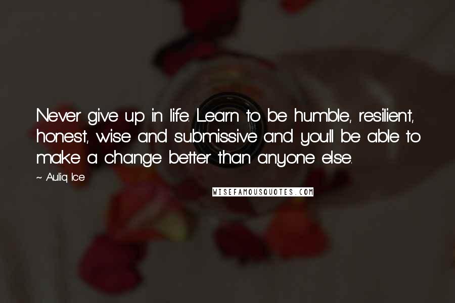 Auliq Ice Quotes: Never give up in life. Learn to be humble, resilient, honest, wise and submissive and you'll be able to make a change better than anyone else.