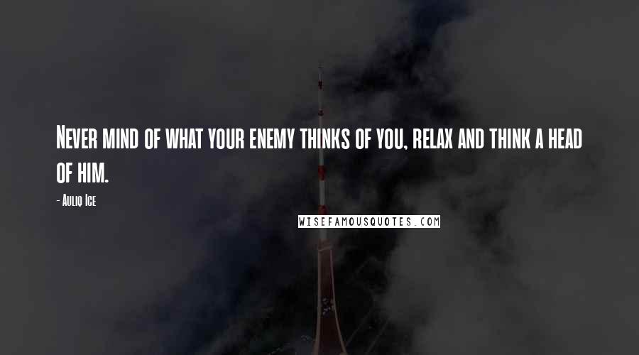 Auliq Ice Quotes: Never mind of what your enemy thinks of you, relax and think a head of him.