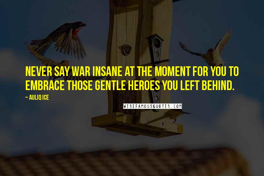 Auliq Ice Quotes: Never say war insane at the moment for you to embrace those gentle heroes you left behind.