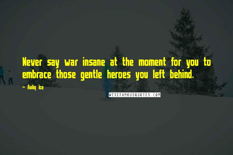 Auliq Ice Quotes: Never say war insane at the moment for you to embrace those gentle heroes you left behind.