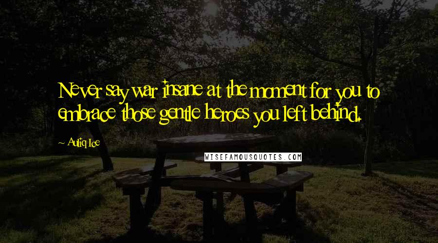 Auliq Ice Quotes: Never say war insane at the moment for you to embrace those gentle heroes you left behind.