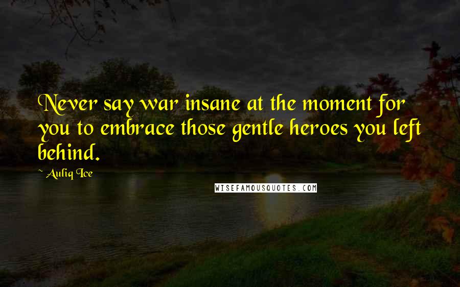 Auliq Ice Quotes: Never say war insane at the moment for you to embrace those gentle heroes you left behind.