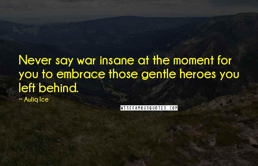 Auliq Ice Quotes: Never say war insane at the moment for you to embrace those gentle heroes you left behind.