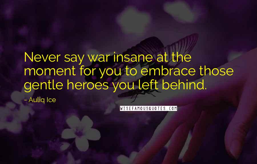 Auliq Ice Quotes: Never say war insane at the moment for you to embrace those gentle heroes you left behind.