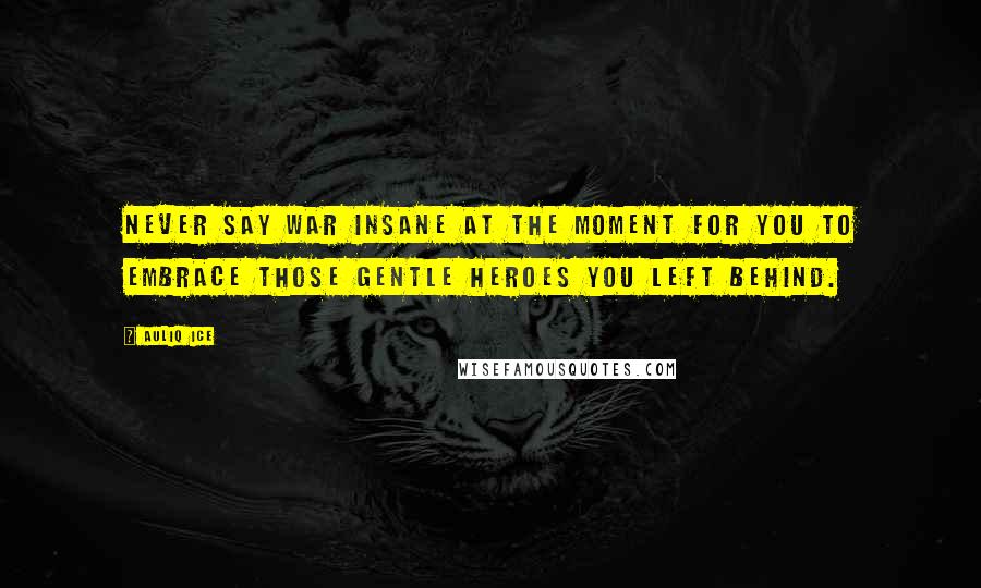 Auliq Ice Quotes: Never say war insane at the moment for you to embrace those gentle heroes you left behind.