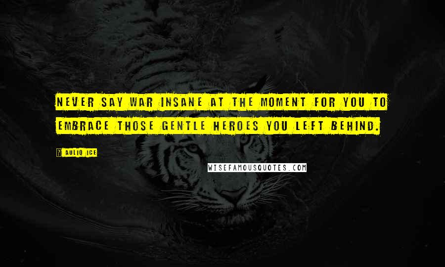 Auliq Ice Quotes: Never say war insane at the moment for you to embrace those gentle heroes you left behind.