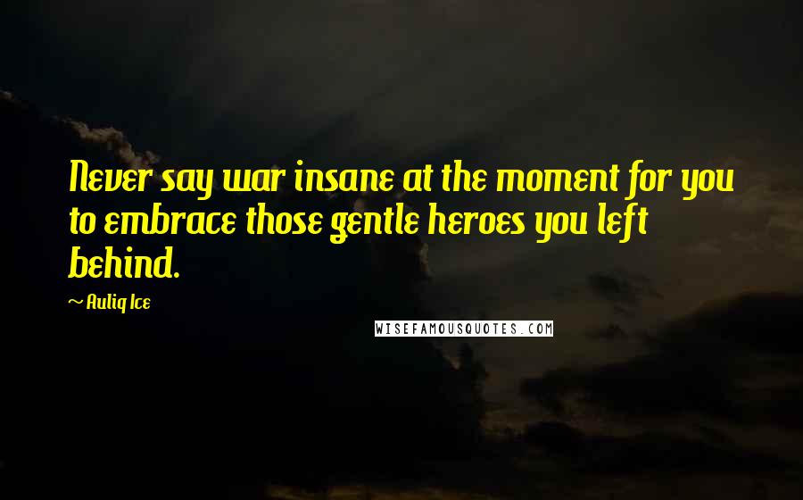 Auliq Ice Quotes: Never say war insane at the moment for you to embrace those gentle heroes you left behind.