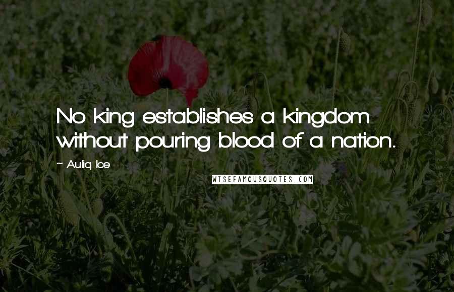 Auliq Ice Quotes: No king establishes a kingdom without pouring blood of a nation.