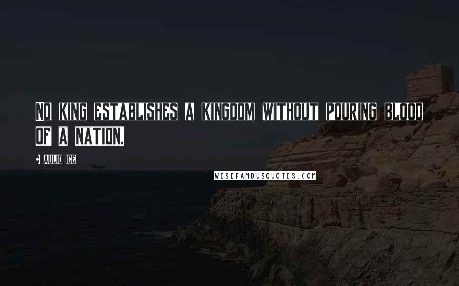 Auliq Ice Quotes: No king establishes a kingdom without pouring blood of a nation.
