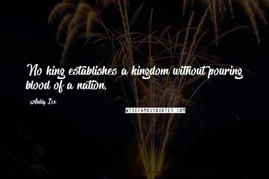 Auliq Ice Quotes: No king establishes a kingdom without pouring blood of a nation.