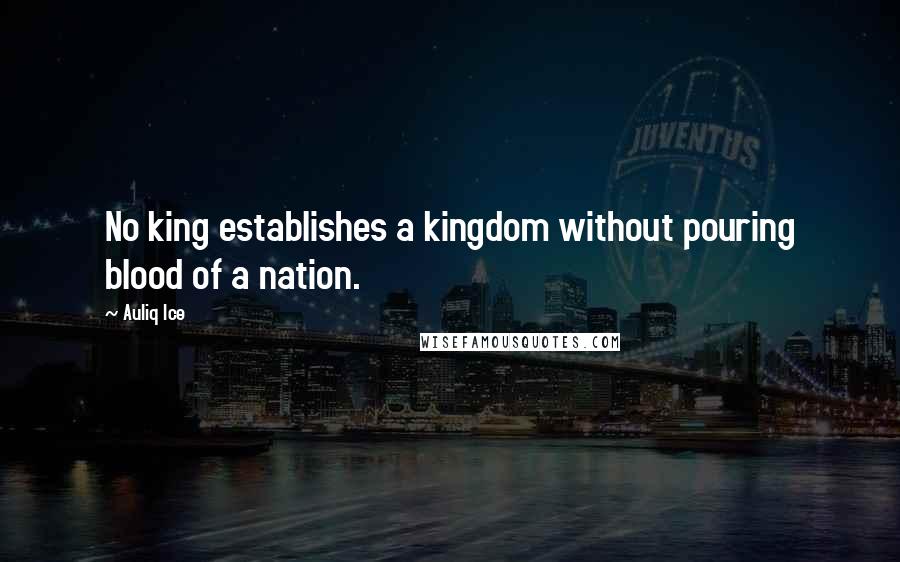 Auliq Ice Quotes: No king establishes a kingdom without pouring blood of a nation.
