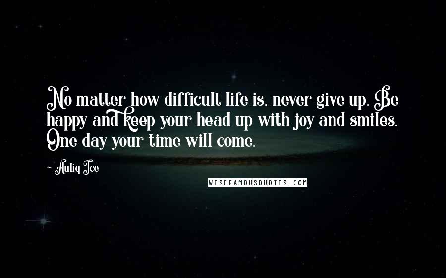 Auliq Ice Quotes: No matter how difficult life is, never give up. Be happy and keep your head up with joy and smiles. One day your time will come.