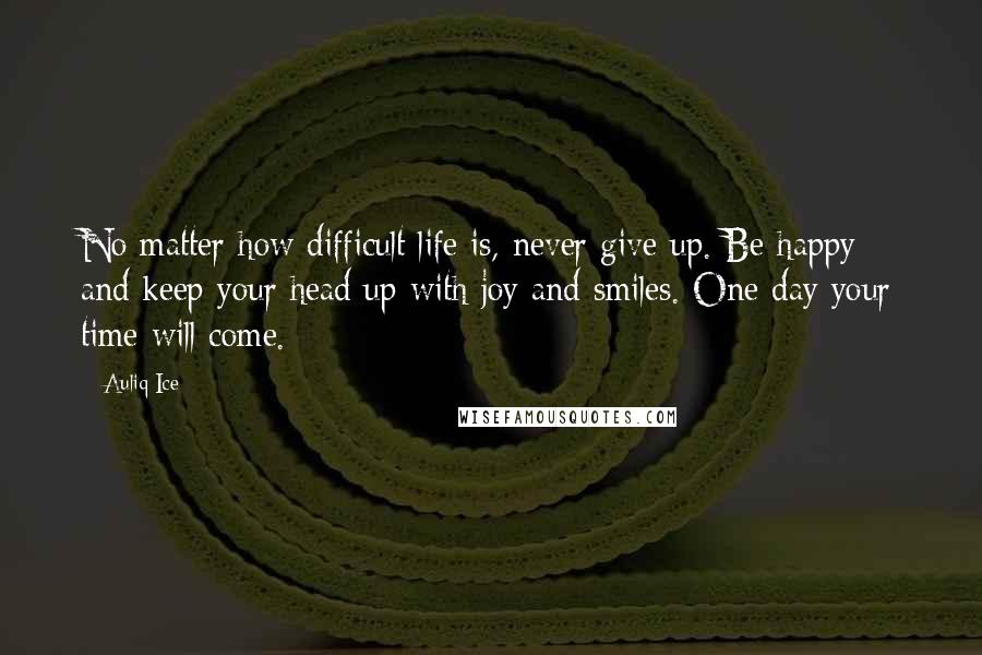 Auliq Ice Quotes: No matter how difficult life is, never give up. Be happy and keep your head up with joy and smiles. One day your time will come.