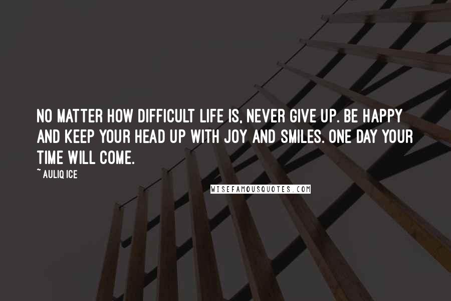 Auliq Ice Quotes: No matter how difficult life is, never give up. Be happy and keep your head up with joy and smiles. One day your time will come.