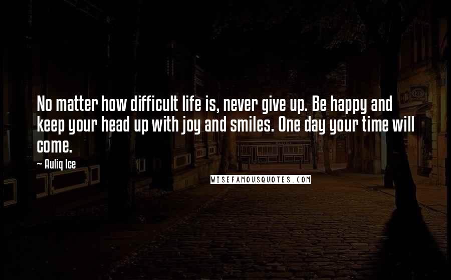 Auliq Ice Quotes: No matter how difficult life is, never give up. Be happy and keep your head up with joy and smiles. One day your time will come.