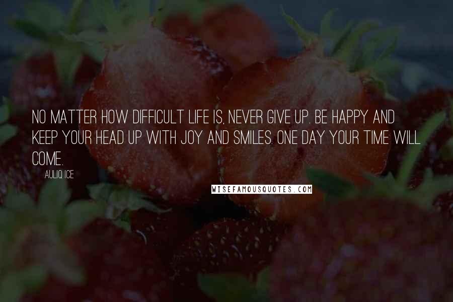 Auliq Ice Quotes: No matter how difficult life is, never give up. Be happy and keep your head up with joy and smiles. One day your time will come.