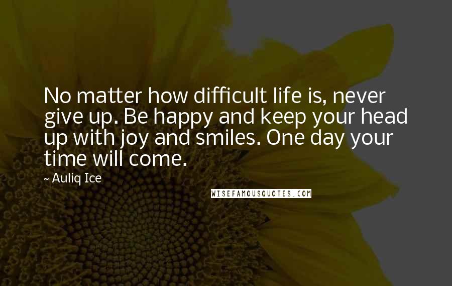 Auliq Ice Quotes: No matter how difficult life is, never give up. Be happy and keep your head up with joy and smiles. One day your time will come.