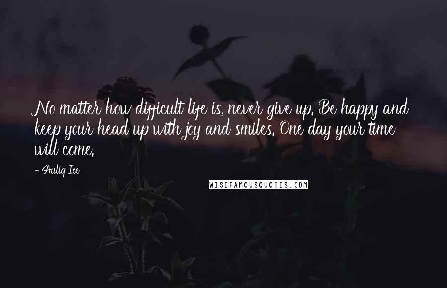 Auliq Ice Quotes: No matter how difficult life is, never give up. Be happy and keep your head up with joy and smiles. One day your time will come.