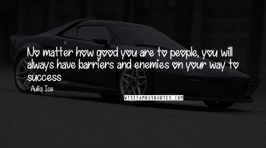 Auliq Ice Quotes: No matter how good you are to people, you will always have barriers and enemies on your way to success