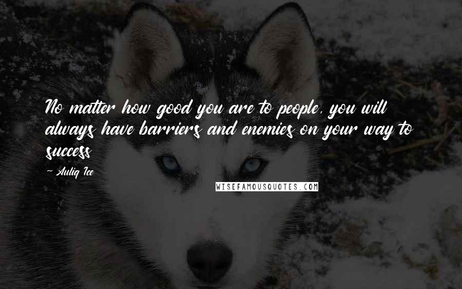 Auliq Ice Quotes: No matter how good you are to people, you will always have barriers and enemies on your way to success