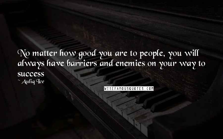 Auliq Ice Quotes: No matter how good you are to people, you will always have barriers and enemies on your way to success