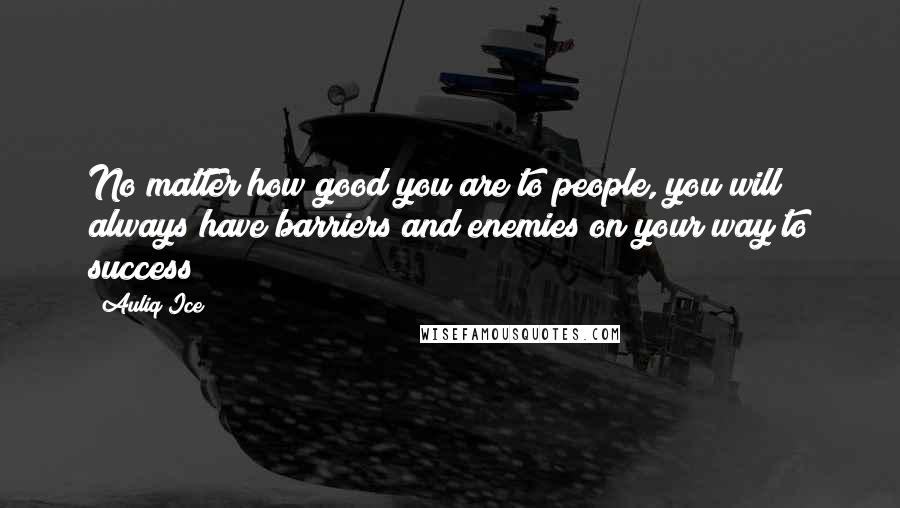 Auliq Ice Quotes: No matter how good you are to people, you will always have barriers and enemies on your way to success