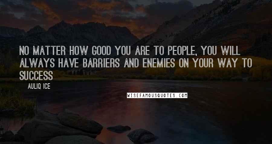 Auliq Ice Quotes: No matter how good you are to people, you will always have barriers and enemies on your way to success