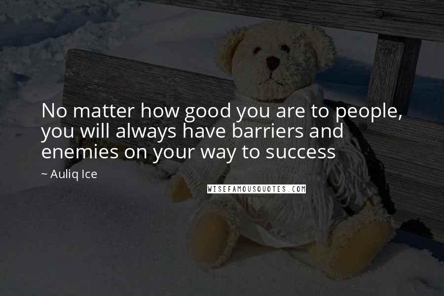Auliq Ice Quotes: No matter how good you are to people, you will always have barriers and enemies on your way to success