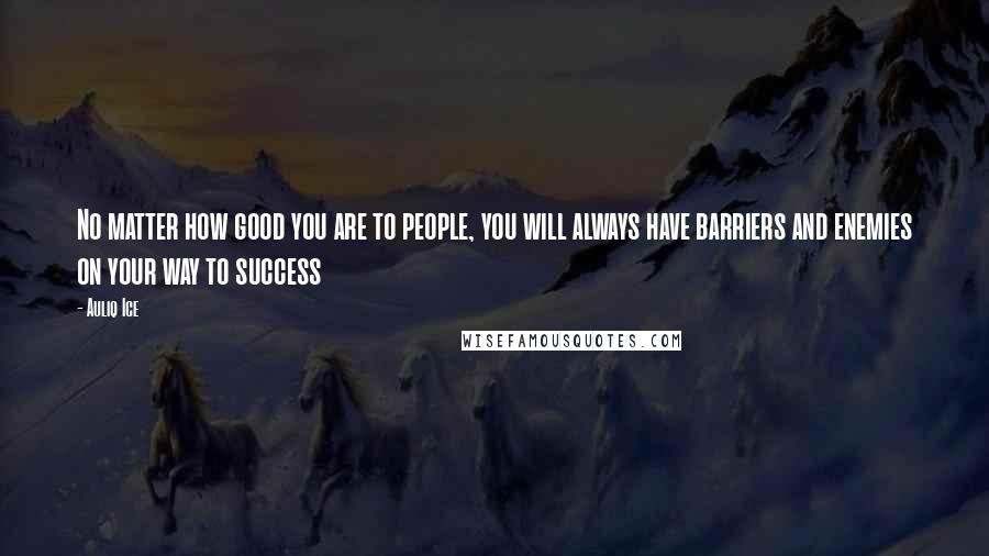 Auliq Ice Quotes: No matter how good you are to people, you will always have barriers and enemies on your way to success