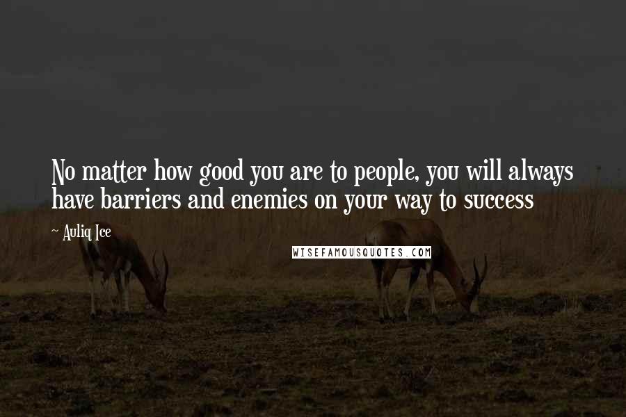 Auliq Ice Quotes: No matter how good you are to people, you will always have barriers and enemies on your way to success