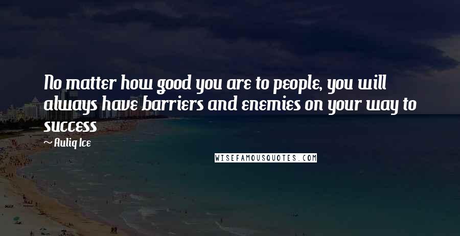 Auliq Ice Quotes: No matter how good you are to people, you will always have barriers and enemies on your way to success