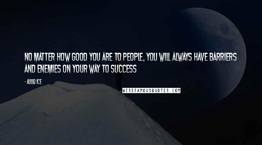 Auliq Ice Quotes: No matter how good you are to people, you will always have barriers and enemies on your way to success