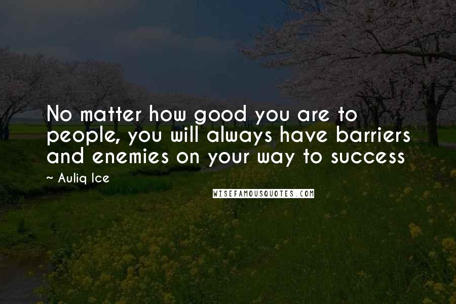 Auliq Ice Quotes: No matter how good you are to people, you will always have barriers and enemies on your way to success