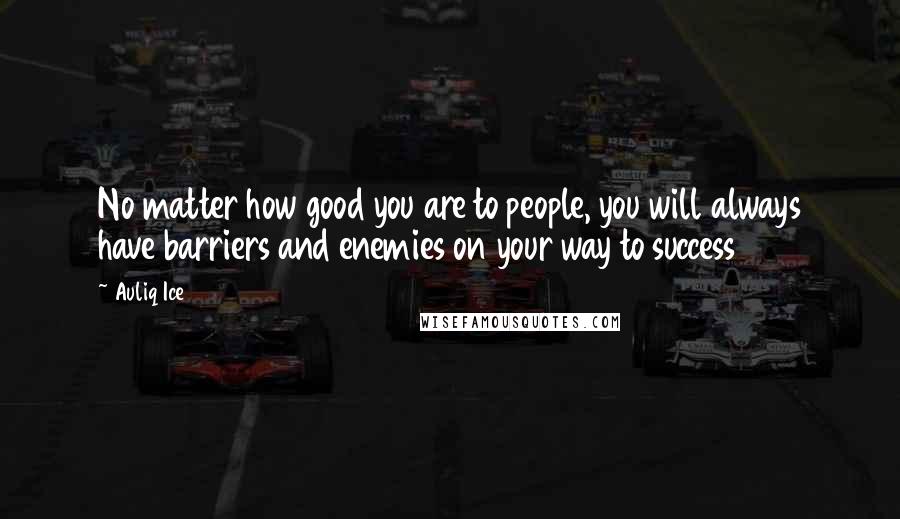 Auliq Ice Quotes: No matter how good you are to people, you will always have barriers and enemies on your way to success