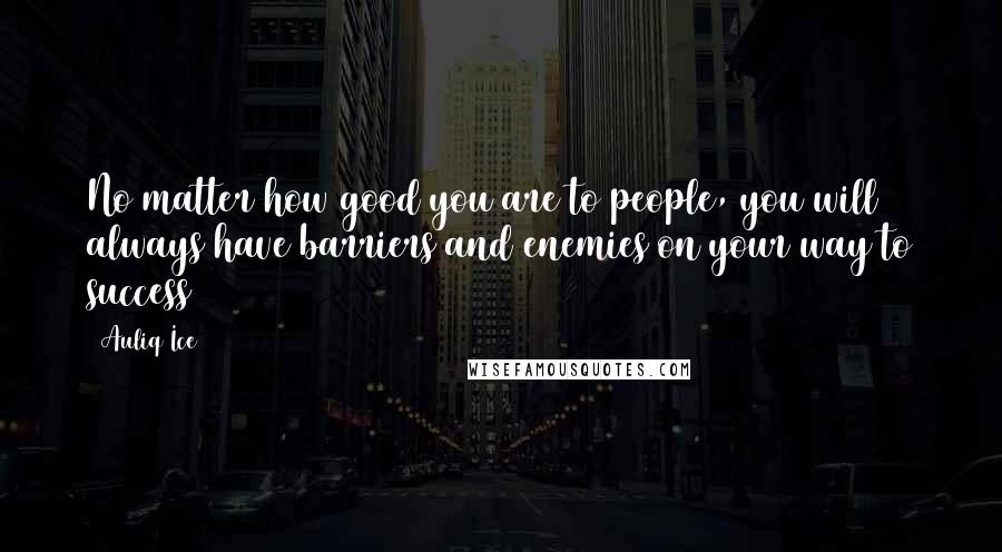 Auliq Ice Quotes: No matter how good you are to people, you will always have barriers and enemies on your way to success