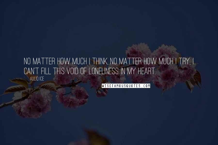 Auliq Ice Quotes: No matter how much I think, no matter how much I try, I can't fill this void of loneliness in my heart.