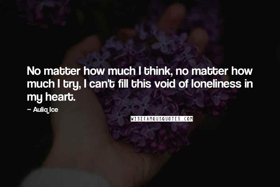 Auliq Ice Quotes: No matter how much I think, no matter how much I try, I can't fill this void of loneliness in my heart.