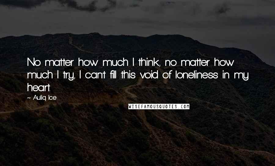 Auliq Ice Quotes: No matter how much I think, no matter how much I try, I can't fill this void of loneliness in my heart.