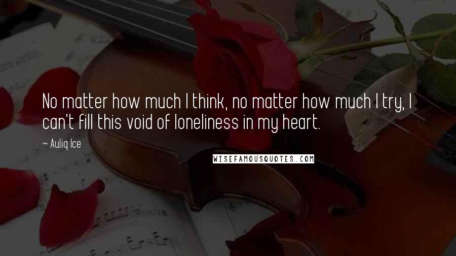 Auliq Ice Quotes: No matter how much I think, no matter how much I try, I can't fill this void of loneliness in my heart.