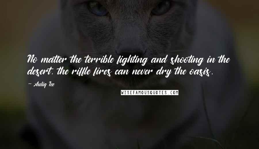 Auliq Ice Quotes: No matter the terrible fighting and shooting in the desert, the riffle fires can never dry the oasis.