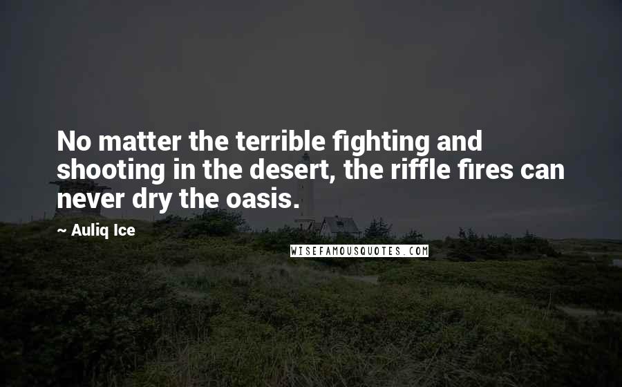 Auliq Ice Quotes: No matter the terrible fighting and shooting in the desert, the riffle fires can never dry the oasis.