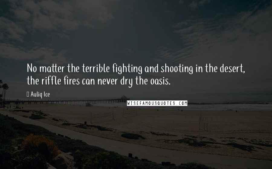 Auliq Ice Quotes: No matter the terrible fighting and shooting in the desert, the riffle fires can never dry the oasis.