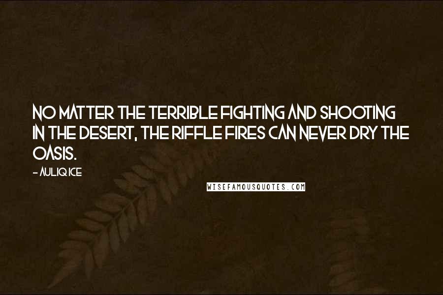 Auliq Ice Quotes: No matter the terrible fighting and shooting in the desert, the riffle fires can never dry the oasis.
